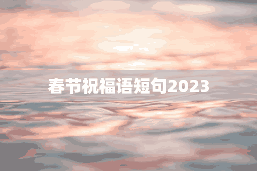 春节祝福语短句2023(春节祝福语短句2023版)